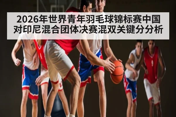 2026年世界青年羽毛球锦标赛中国对印尼混合团体决赛混双关键分分析