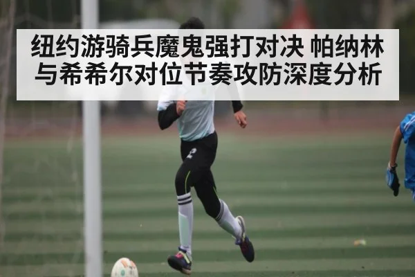 纽约游骑兵魔鬼强打对决 帕纳林与希希尔对位节奏攻防深度分析